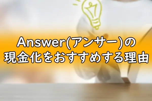 Answer(アンサー)の現金化をおすすめする理由
