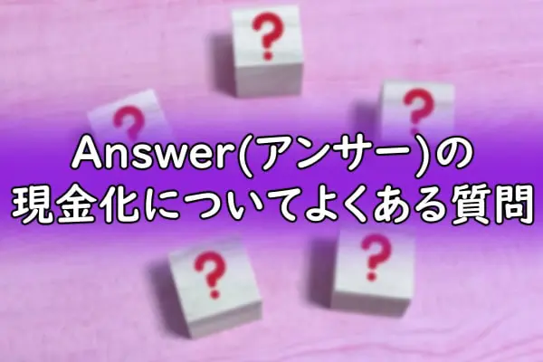 Answer(アンサー)の現金化についてよくある質問