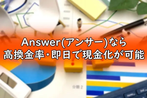 Answer(アンサー)なら高換金率・即日で現金化が可能