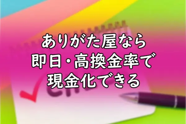 ありがた屋なら即日・高換金率で現金化できる