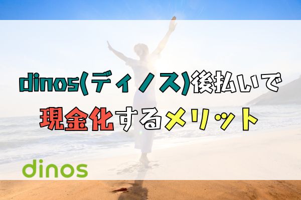 dinos(ディノス)後払いで 現金化するメリット