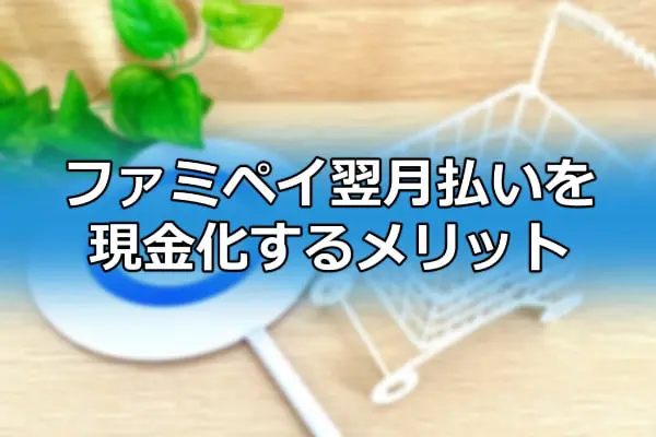 ファミペイ翌月払いを現金化するメリット