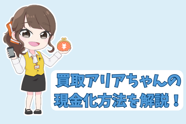 買取アリアちゃんの現金化方法を解説！
