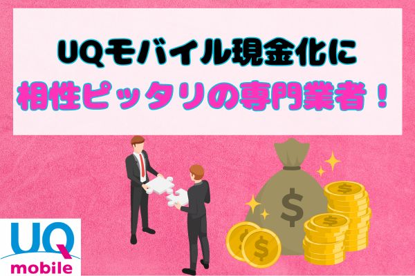 UQモバイル現金化に相性ピッタリの専門業者3選！