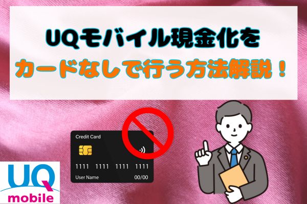 UQモバイル現金化をカードなしで行う方法解説！