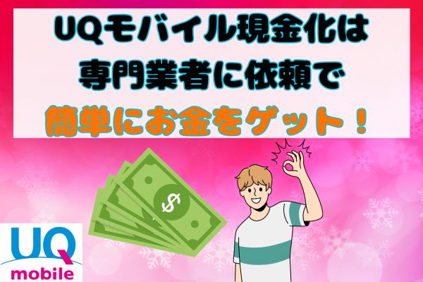 UQモバイル現金化は専門業者に依頼で簡単にお金をゲット！