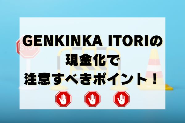 GENKINKA ITORIの現金化で注意すべきポイント