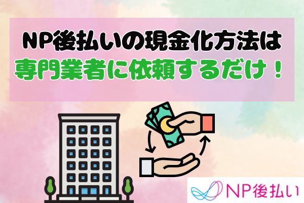 NP後払いの現金化方法は専門業者に依頼するだけ！