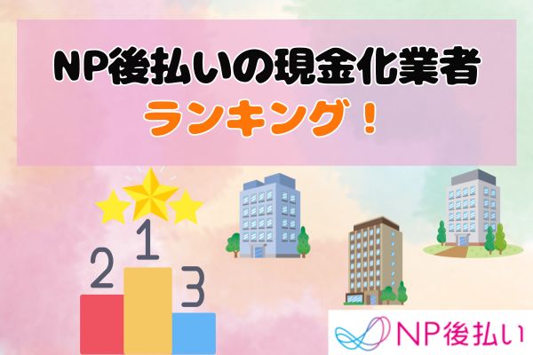 NP後払いの現金化業者ランキング！