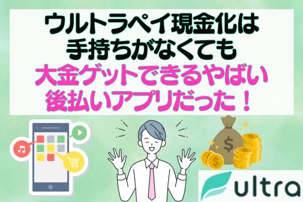 ウルトラペイ現金化は手持ちがなくても大金ゲットできるやばい後払いアプリだった！
