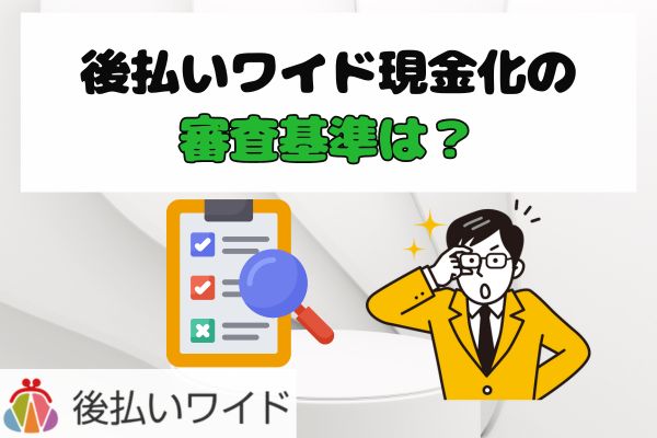 後払いワイド現金化の審査基準は？
