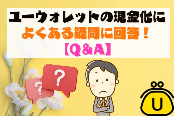 ユーウォレットの現金化によくある疑問に回答！【Q＆A】