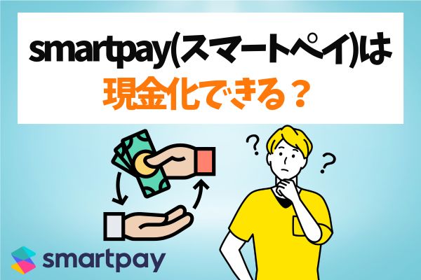 smartpay(スマートペイ)は現金化できる？